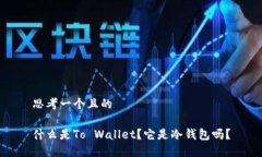 思考一个且的什么是To Wallet？它是冷钱包吗？
